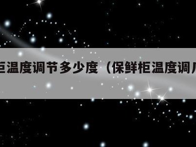 保鲜柜温度调节多少度(保鲜柜温度调几度合适)