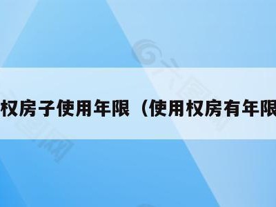 使用权房子使用年限(使用权房有年限吗?)