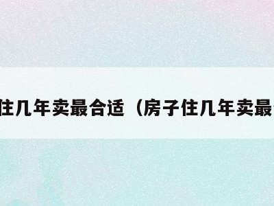 房子住几年卖最合适（房子住几年卖最合适）