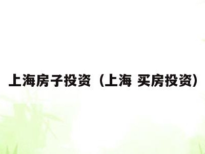 上海房子投资(上海 买房投资)