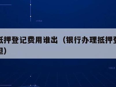 银行抵押登记费用谁出(银行办理抵押登记费用承担)