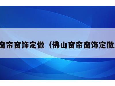 佛山窗帘窗饰定做（佛山窗帘窗饰定做厂家）