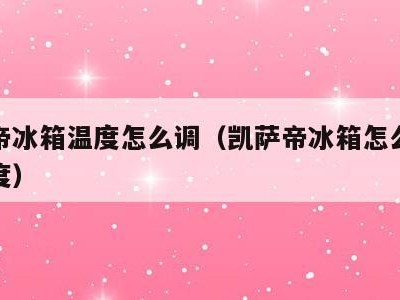 凯撒帝冰箱温度怎么调(凯萨帝冰箱怎么调冷藏温度)