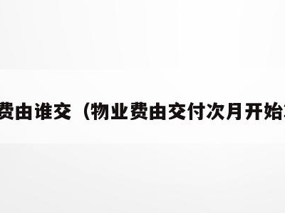 物业费由谁交(物业费由交付次月开始算吗)