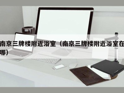南京三牌楼附近浴室（南京三牌楼附近浴室在哪）