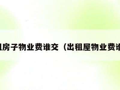 出租房子物业费谁交（出租屋物业费谁交）