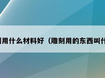 雕刻用什么材料好（雕刻用的东西叫什么）
