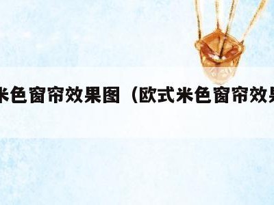 欧式米色窗帘效果图（欧式米色窗帘效果图片）