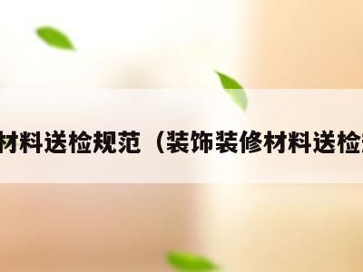 装修材料送检规范（装饰装修材料送检规范）