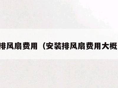安装排风扇费用(安装排风扇费用大概多少)