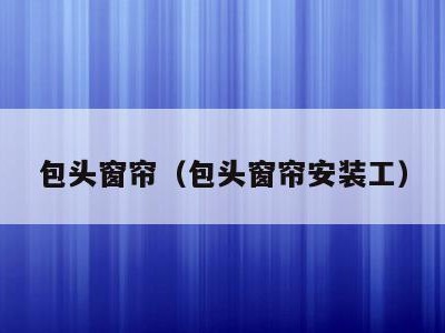 包头窗帘（包头窗帘安装工）