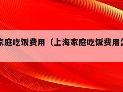 上海家庭吃饭费用(上海家庭吃饭费用怎么算)