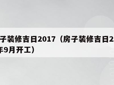房子装修吉日2017(房子装修吉日2023年9月开工)