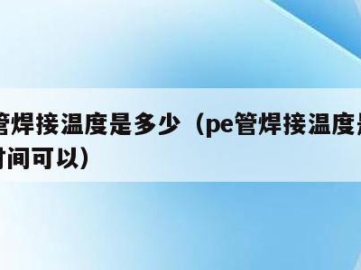 pe管焊接温度是多少(pe管焊接温度是多少时间可以)