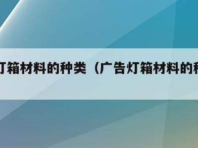 广告灯箱材料的种类(广告灯箱材料的种类和特点)