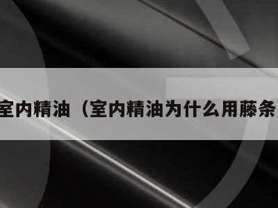 室内精油(室内精油为什么用藤条)