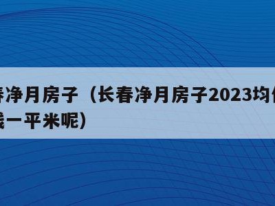 长春净月房子(长春净月房子2023均价多少钱一平米呢)