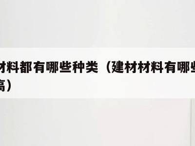 建材材料都有哪些种类（建材材料有哪些种类价格高）