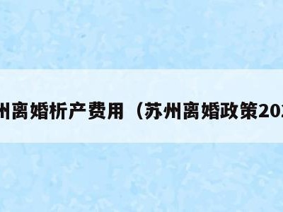 苏州离婚析产费用(苏州离婚政策2021)