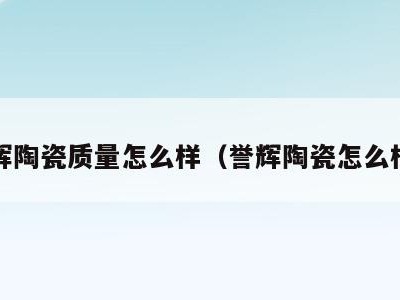 誉辉陶瓷质量怎么样（誉辉陶瓷怎么样?）
