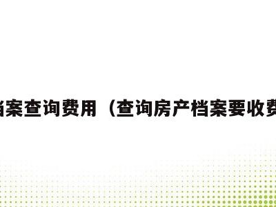 房档案查询费用(查询房产档案要收费吗)