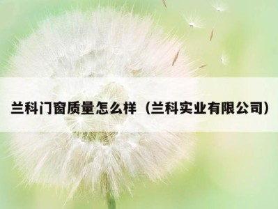 兰科门窗质量怎么样(兰科实业有限公司)