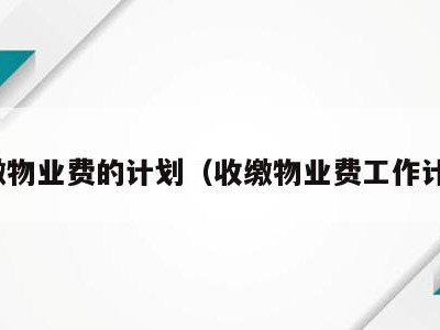 收缴物业费的计划(收缴物业费工作计划)