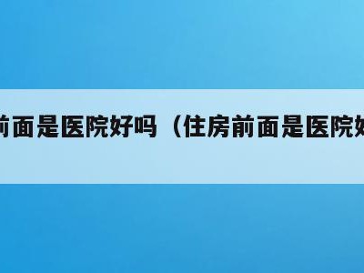 房子前面是医院好吗(住房前面是医院好不好)