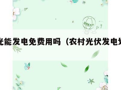 农村光能发电免费用吗(农村光伏发电划算吗)