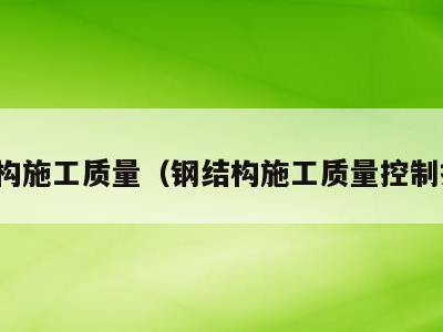 钢结构施工质量(钢结构施工质量控制措施)