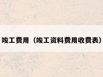 竣工费用(竣工资料费用收费表)