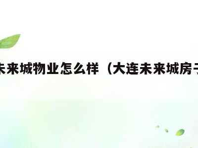 大连未来城物业怎么样(大连未来城房子怎么样)