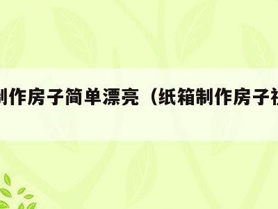 纸箱制作房子简单漂亮（纸箱制作房子视频教程）