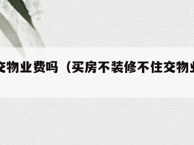 不住交物业费吗(买房不装修不住交物业费吗)