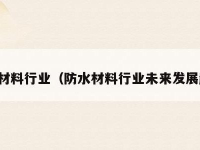 防水材料行业(防水材料行业未来发展趋势)