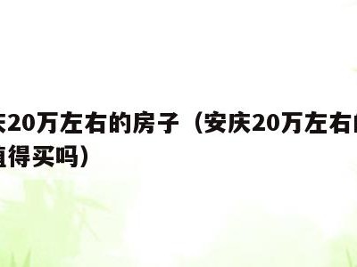 安庆20万左右的房子(安庆20万左右的房子值得买吗)