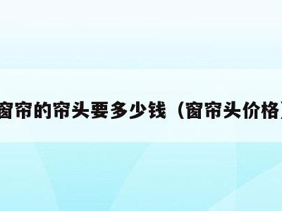 窗帘的帘头要多少钱(窗帘头价格)
