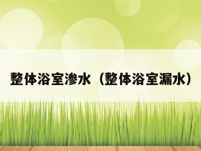 整体浴室渗水(整体浴室漏水)