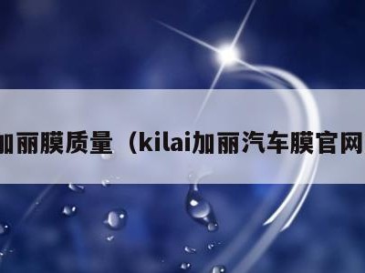 加丽膜质量（kilai加丽汽车膜官网）