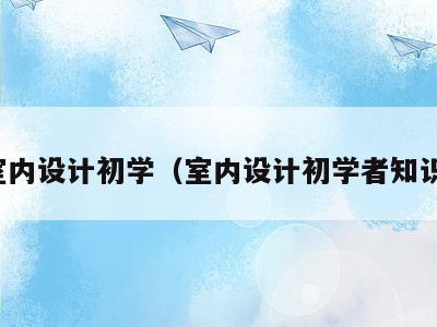 室内设计初学（室内设计初学者知识）