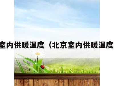 北京室内供暖温度（北京室内供暖温度标准）