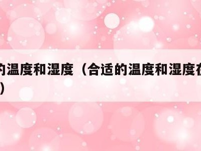 合适的温度和湿度（合适的温度和湿度在多少范围?）