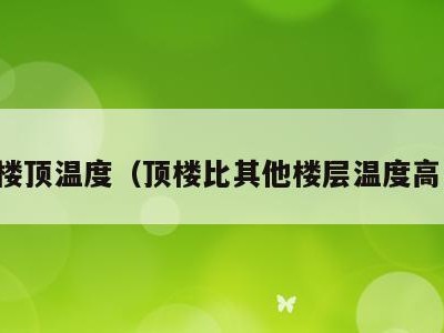 高楼楼顶温度(顶楼比其他楼层温度高多少)