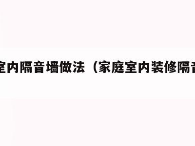 家庭室内隔音墙做法(家庭室内装修隔音墙做法)