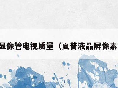 夏普显像管电视质量（夏普液晶屏像素排列）