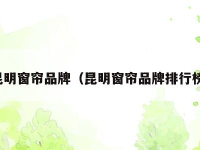 昆明窗帘品牌(昆明窗帘品牌排行榜)