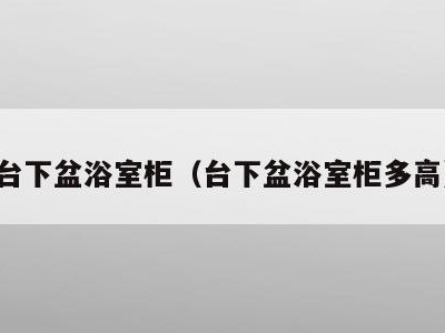 台下盆浴室柜(台下盆浴室柜多高)