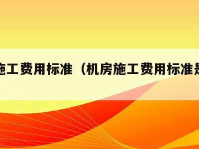 机房施工费用标准(机房施工费用标准是多少)