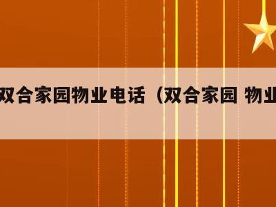 建工双合家园物业电话(双合家园 物业电话)