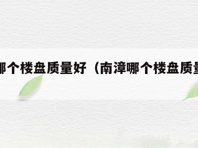 南漳哪个楼盘质量好(南漳哪个楼盘质量好一点)